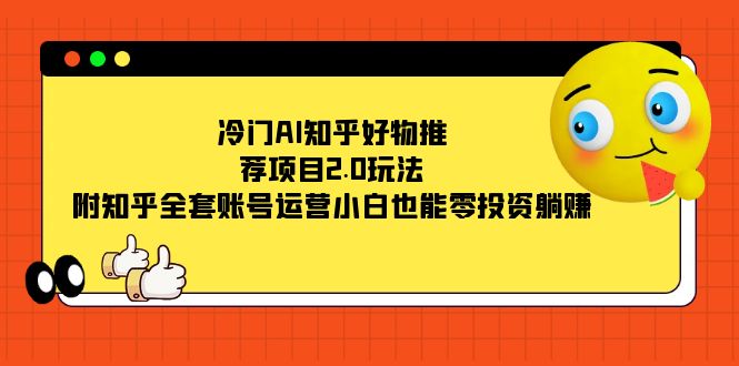 冷门AI知乎好物推荐项目2.0玩法，附知乎全套账号运营，小白也能零投资躺赚去创吧-网创项目资源站-副业项目-创业项目-搞钱项目黑蛋搞钱