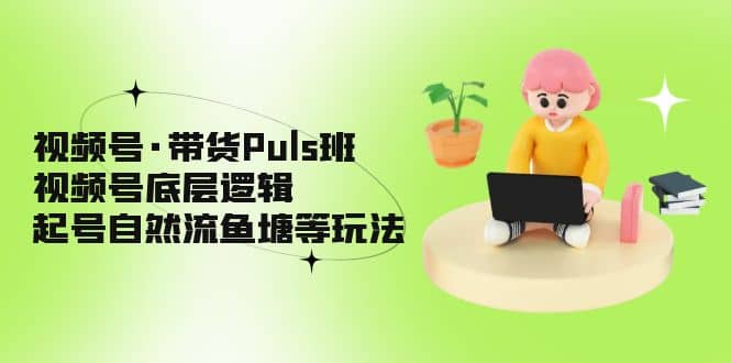 视频号·带货Puls班，视频号底层逻辑，起号自然流鱼塘等玩法去创吧-网创项目资源站-副业项目-创业项目-搞钱项目黑蛋搞钱