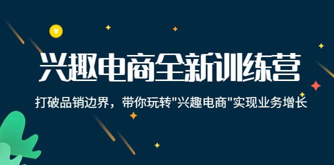 兴趣电商全新训练营：打破品销边界，带你玩转“兴趣电商“实现业务增长去创吧-网创项目资源站-副业项目-创业项目-搞钱项目黑蛋搞钱