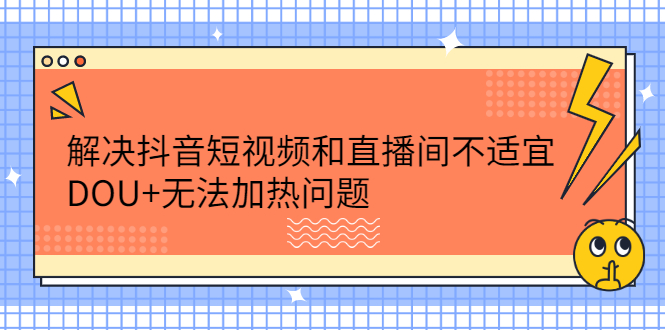 解决抖音短视频和直播间不适宜，DOU+无法加热问题去创吧-网创项目资源站-副业项目-创业项目-搞钱项目黑蛋搞钱