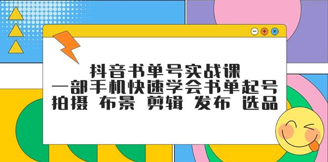 抖音书单号实战课，一部手机快速学会书单起号 拍摄 布景 剪辑 发布 选品去创吧-网创项目资源站-副业项目-创业项目-搞钱项目黑蛋搞钱