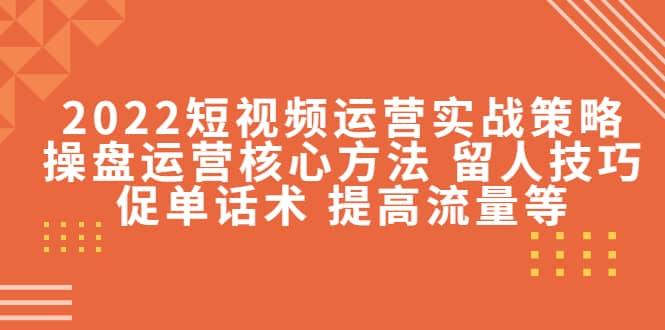2022短视频运营实战策略：操盘运营核心方法 留人技巧促单话术 提高流量等去创吧-网创项目资源站-副业项目-创业项目-搞钱项目黑蛋搞钱