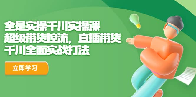 全是实操千川实操课，超级带货控流，直播带货 千川全面实战打法去创吧-网创项目资源站-副业项目-创业项目-搞钱项目黑蛋搞钱