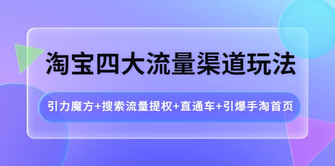 淘宝四大流量渠道玩法：引力魔方+搜索流量提权+直通车+引爆手淘首页去创吧-网创项目资源站-副业项目-创业项目-搞钱项目黑蛋搞钱