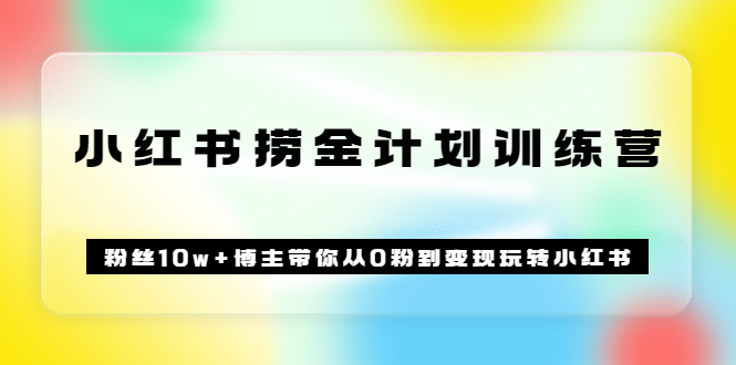 《小红书捞金计划训练营》粉丝10w+博主带你从0粉到变现玩转小红书（72节课)去创吧-网创项目资源站-副业项目-创业项目-搞钱项目黑蛋搞钱