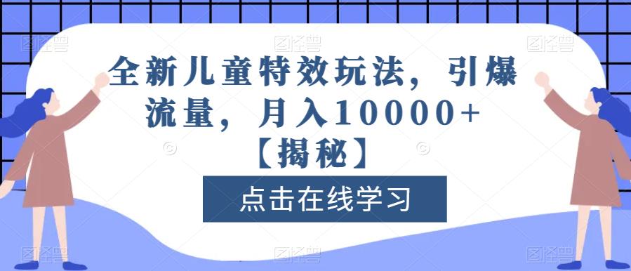 全新儿童特效玩法，引爆流量，月入10000+【揭秘】去创吧-网创项目资源站-副业项目-创业项目-搞钱项目黑蛋搞钱