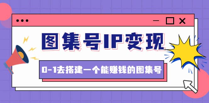 图集号IP变现，0-1去搭建一个能ZQ的图集号（文档+资料+视频）无水印去创吧-网创项目资源站-副业项目-创业项目-搞钱项目黑蛋搞钱