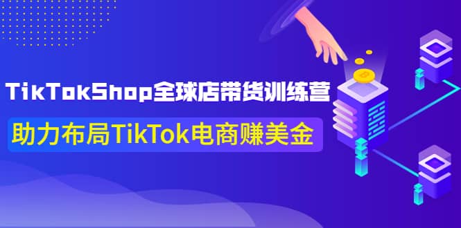 TikTokShop全球店带货训练营【更新9月份】助力布局TikTok电商赚美金去创吧-网创项目资源站-副业项目-创业项目-搞钱项目黑蛋搞钱