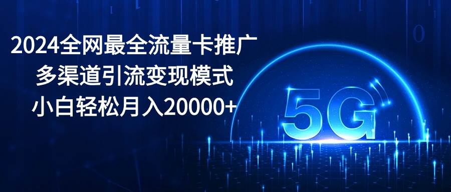 2024全网最全流量卡推广多渠道引流变现模式，小白轻松月入20000+去创吧-网创项目资源站-副业项目-创业项目-搞钱项目黑蛋搞钱