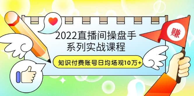 2022直播间操盘手系列实战课程：知识付费账号日均场观10万+(21节视频课)去创吧-网创项目资源站-副业项目-创业项目-搞钱项目黑蛋搞钱