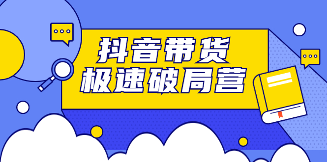 抖音带货极速破局营，掌握抖音电商正确的经营逻辑去创吧-网创项目资源站-副业项目-创业项目-搞钱项目黑蛋搞钱