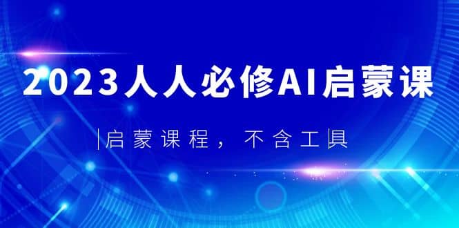 2023人人必修·AI启蒙课，启蒙课程，不含工具去创吧-网创项目资源站-副业项目-创业项目-搞钱项目黑蛋搞钱