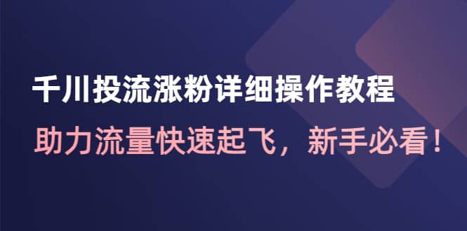 千川投流涨粉详细操作教程：助力流量快速起飞，新手必看去创吧-网创项目资源站-副业项目-创业项目-搞钱项目黑蛋搞钱