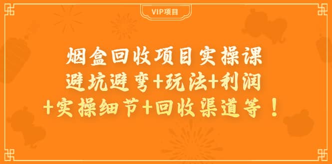 烟盒回收项目实操课：避坑避弯+玩法+利润+实操细节+回收渠道等去创吧-网创项目资源站-副业项目-创业项目-搞钱项目黑蛋搞钱