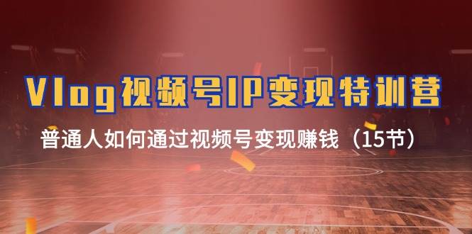 Vlog 视频号IP变现特训营，普通人如何通过视频号变现赚钱（15节）去创吧-网创项目资源站-副业项目-创业项目-搞钱项目黑蛋搞钱