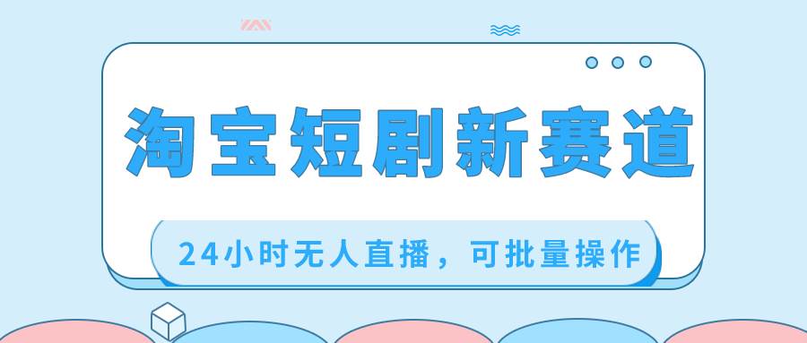 淘宝短剧新赛道，24小时无人直播，可批量操作去创吧-网创项目资源站-副业项目-创业项目-搞钱项目黑蛋搞钱