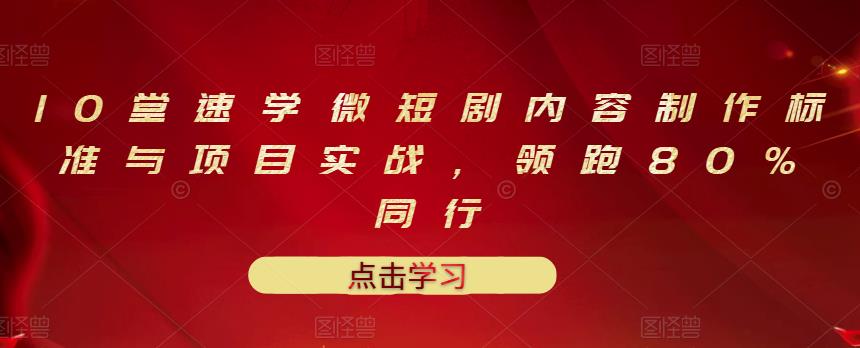 10堂速学微短剧内容制作标准与项目实战，领跑80%同行去创吧-网创项目资源站-副业项目-创业项目-搞钱项目黑蛋搞钱