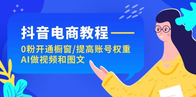 抖音电商教程：0粉开通橱窗/提高账号权重/AI做视频和图文去创吧-网创项目资源站-副业项目-创业项目-搞钱项目黑蛋搞钱