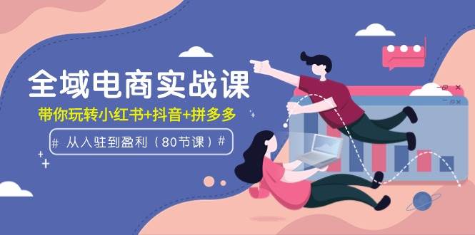 全域电商实战课：从入驻到盈利，带你玩转小红书+抖音+拼多多（80节课）去创吧-网创项目资源站-副业项目-创业项目-搞钱项目黑蛋搞钱