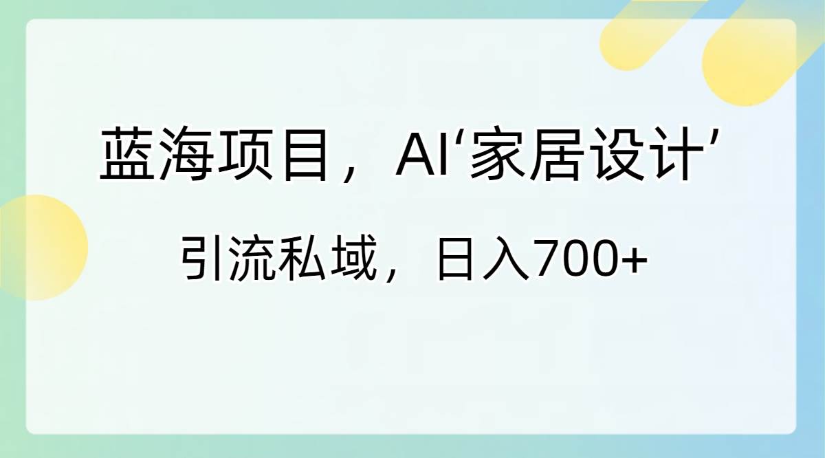 蓝海项目，AI‘家居设计’ 引流私域，日入700+去创吧-网创项目资源站-副业项目-创业项目-搞钱项目黑蛋搞钱