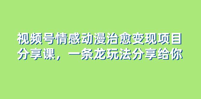 视频号情感动漫治愈变现项目分享课，一条龙玩法分享给你（教程+素材）去创吧-网创项目资源站-副业项目-创业项目-搞钱项目黑蛋搞钱