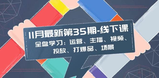 11月最新-35期-线下课：全盘学习：运营、主播、视频、投放、打爆品、场景去创吧-网创项目资源站-副业项目-创业项目-搞钱项目黑蛋搞钱