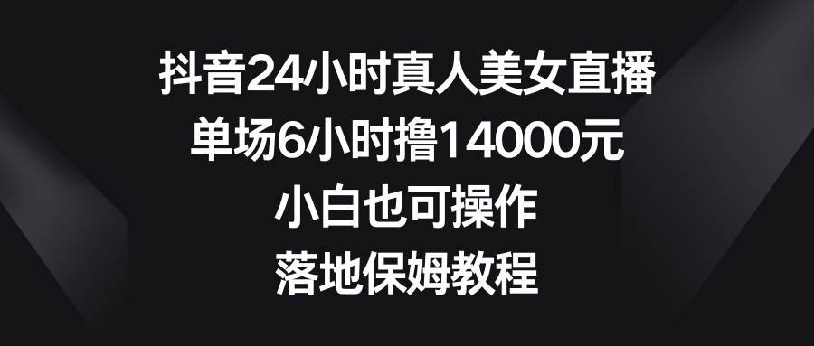 抖音24小时真人美女直播，单场6小时撸14000元，小白也可操作，落地保姆教程去创吧-网创项目资源站-副业项目-创业项目-搞钱项目黑蛋搞钱