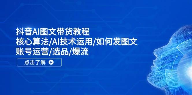 抖音AI图文带货教程：核心算法/AI技术运用/如何发图文/账号运营/选品/爆流去创吧-网创项目资源站-副业项目-创业项目-搞钱项目黑蛋搞钱