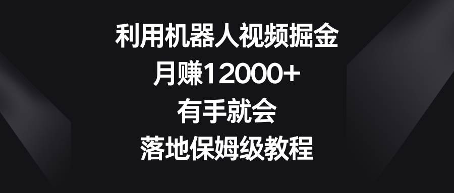 利用机器人视频掘金，月赚12000+，有手就会，落地保姆级教程去创吧-网创项目资源站-副业项目-创业项目-搞钱项目黑蛋搞钱