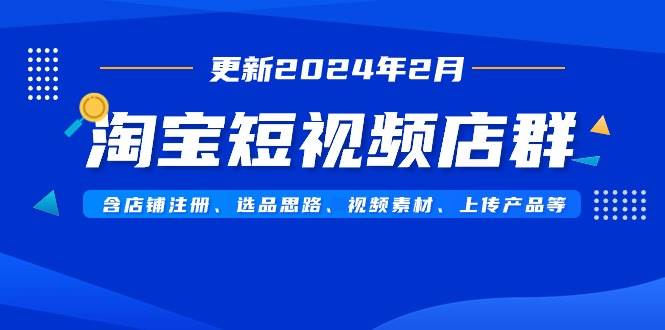 淘宝短视频店群（更新2024年2月）含店铺注册、选品思路、视频素材、上传…去创吧-网创项目资源站-副业项目-创业项目-搞钱项目黑蛋搞钱