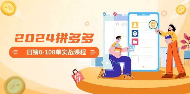 2024拼多多日销0-100单实战课程：新手注册开店到日销100单整套流程去创吧-网创项目资源站-副业项目-创业项目-搞钱项目黑蛋搞钱