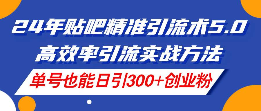 24年贴吧精准引流术5.0，高效率引流实战方法，单号也能日引300+创业粉去创吧-网创项目资源站-副业项目-创业项目-搞钱项目黑蛋搞钱