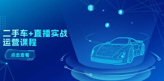 二手车+直播实战运营课程：直播推荐/短视频推荐/千川投放/直播全流程去创吧-网创项目资源站-副业项目-创业项目-搞钱项目黑蛋搞钱