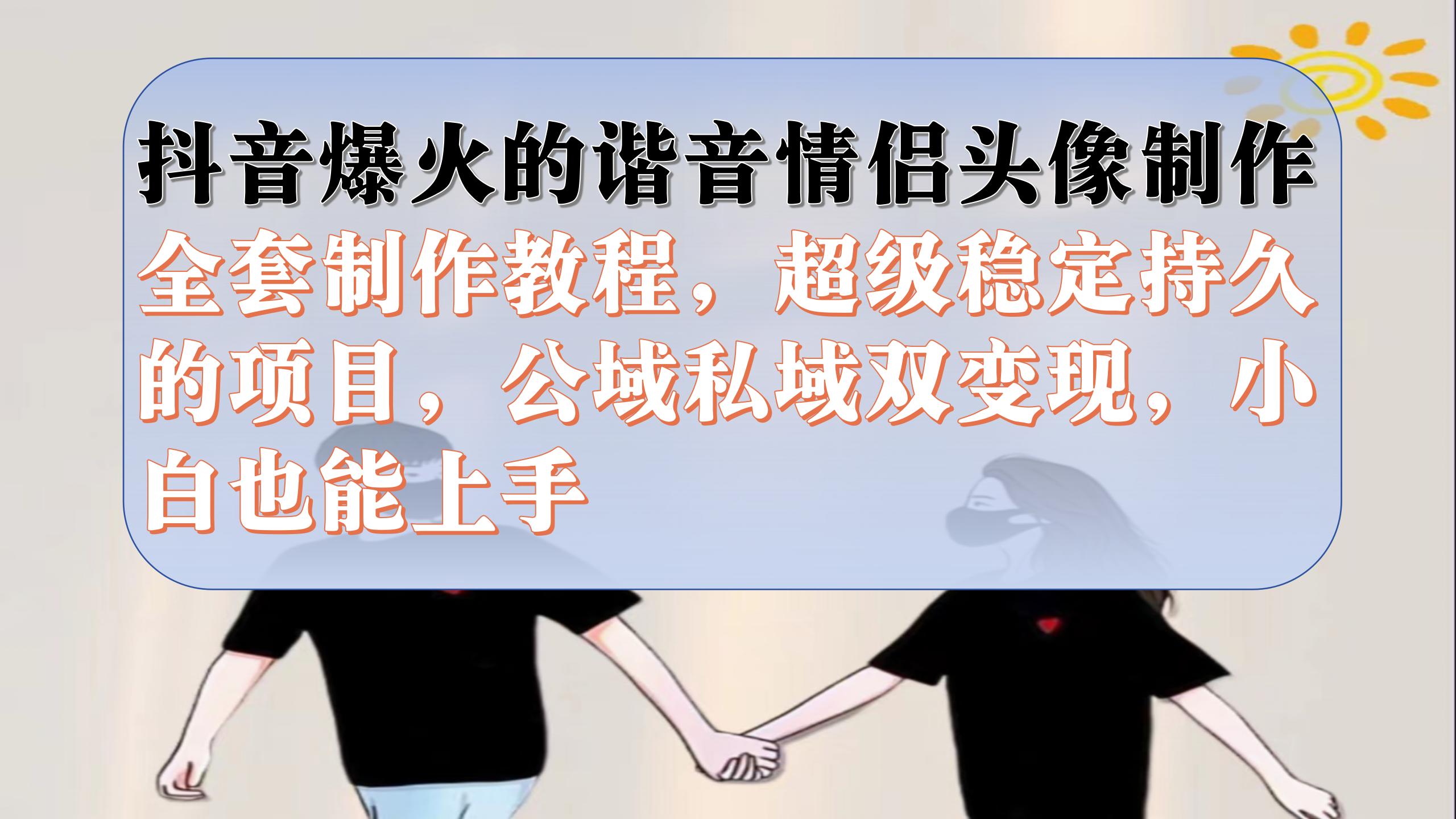 抖音爆火的谐音情侣头像制作全套制作教程，超级稳定持久，公域私域双变现去创吧-网创项目资源站-副业项目-创业项目-搞钱项目黑蛋搞钱