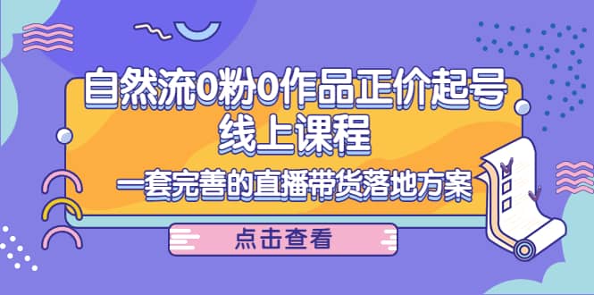 自然流0粉0作品正价起号线上课程：一套完善的直播带货落地方案去创吧-网创项目资源站-副业项目-创业项目-搞钱项目黑蛋搞钱