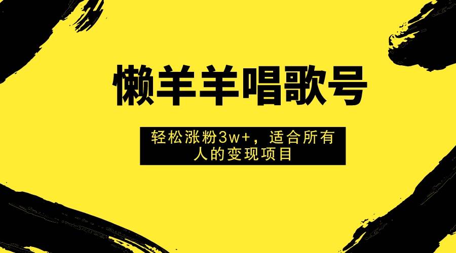 懒羊羊唱歌号，轻松涨粉3w+，适合所有人的变现项目！去创吧-网创项目资源站-副业项目-创业项目-搞钱项目黑蛋搞钱