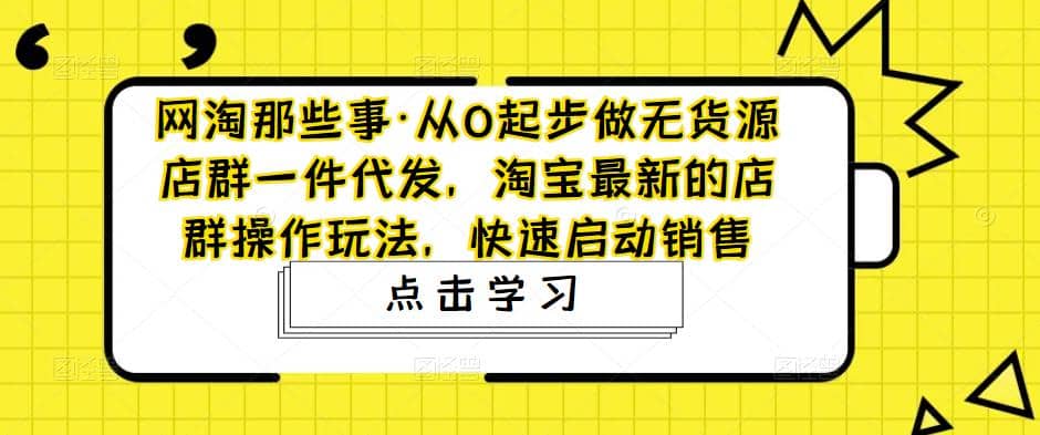 从0起步做无货源店群一件代发，淘宝最新的店群操作玩法，快速启动销售去创吧-网创项目资源站-副业项目-创业项目-搞钱项目黑蛋搞钱