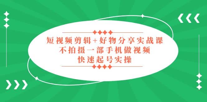 短视频剪辑+好物分享实战课，无需拍摄一部手机做视频，快速起号实操去创吧-网创项目资源站-副业项目-创业项目-搞钱项目黑蛋搞钱