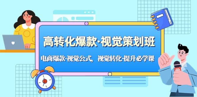 高转化爆款·视觉策划班：电商爆款·视觉公式，视觉转化·提升必学课去创吧-网创项目资源站-副业项目-创业项目-搞钱项目黑蛋搞钱
