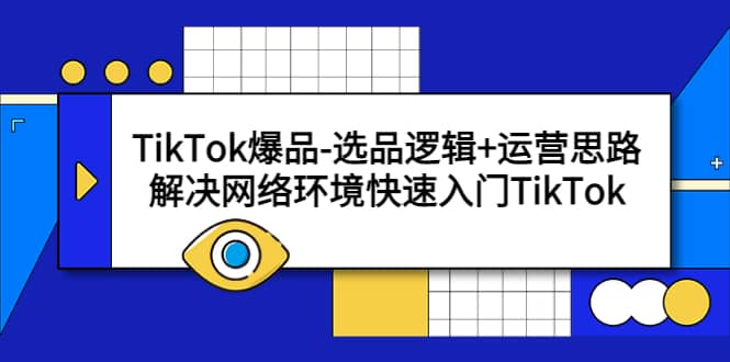 TikTok爆品-选品逻辑+运营思路：解决网络环境快速入门TikTok去创吧-网创项目资源站-副业项目-创业项目-搞钱项目黑蛋搞钱