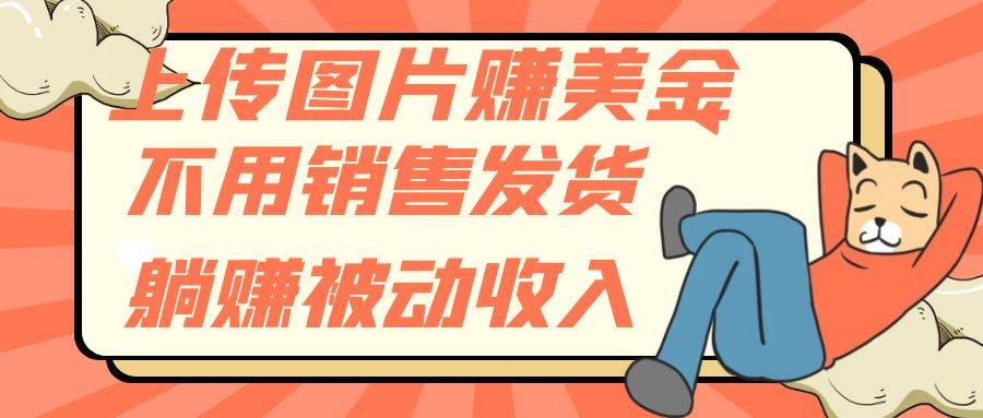 上传图片赚美金，不用销售发货躺赚被动收入去创吧-网创项目资源站-副业项目-创业项目-搞钱项目黑蛋搞钱
