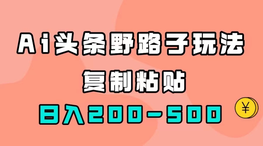 AI头条野路子玩法，只需复制粘贴，日入200-500+去创吧-网创项目资源站-副业项目-创业项目-搞钱项目黑蛋搞钱