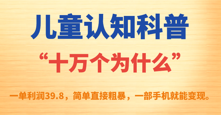 儿童认知科普“十万个为什么”一单利润39.8，简单粗暴，一部手机就能变现去创吧-网创项目资源站-副业项目-创业项目-搞钱项目黑蛋搞钱