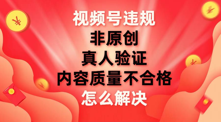 视频号【非原创，内容质量不合格，真人验证】违规怎么解决去创吧-网创项目资源站-副业项目-创业项目-搞钱项目黑蛋搞钱