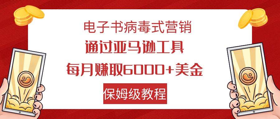 电子书病毒式营销 通过亚马逊工具每月赚6000+美金 小白轻松上手 保姆级教程去创吧-网创项目资源站-副业项目-创业项目-搞钱项目黑蛋搞钱