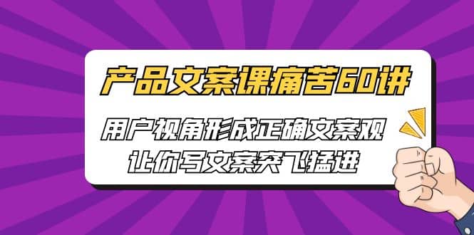 产品文案课痛苦60讲，用户视角形成正确文案观，让你写文案突飞猛进去创吧-网创项目资源站-副业项目-创业项目-搞钱项目黑蛋搞钱