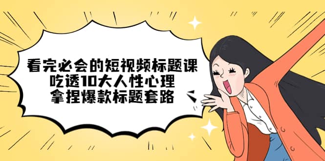 看完必会的短视频标题课，吃透10大人性心理，拿捏爆款标题套路去创吧-网创项目资源站-副业项目-创业项目-搞钱项目黑蛋搞钱