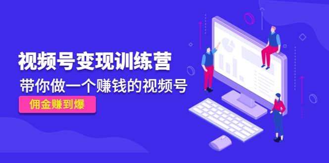 《视频号变现训练营》去创吧-网创项目资源站-副业项目-创业项目-搞钱项目黑蛋搞钱