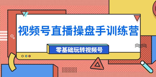 外面收费700的视频号直播操盘手训练营：零基础玩转视频号（10节课）去创吧-网创项目资源站-副业项目-创业项目-搞钱项目黑蛋搞钱