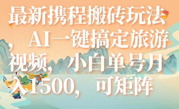 最新携程搬砖玩法，AI一键搞定旅游视频，小白单号月入1500，可矩阵去创吧-网创项目资源站-副业项目-创业项目-搞钱项目黑蛋搞钱